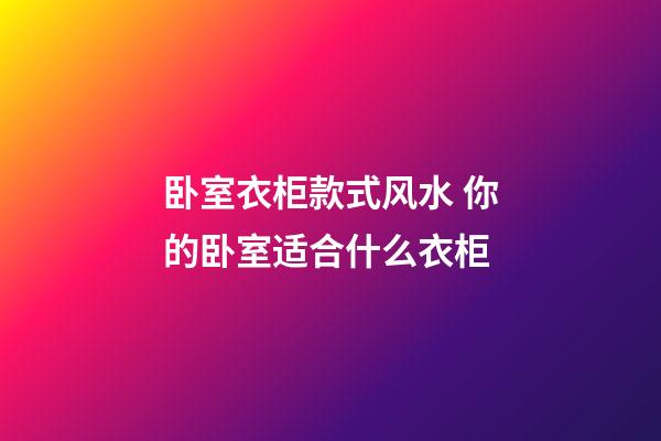 卧室衣柜款式风水 你的卧室适合什么衣柜